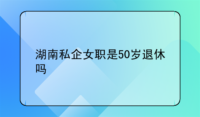 湖南私企女职是50岁退休吗