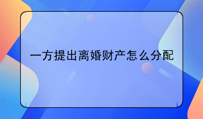 一方提出离婚财产怎么分配