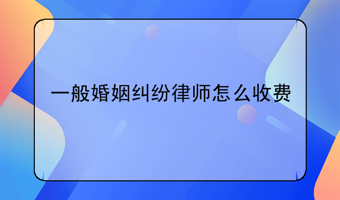 一般婚姻纠纷律师怎么收费