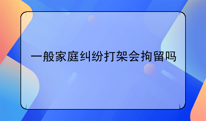 一般家庭纠纷打架会拘留吗