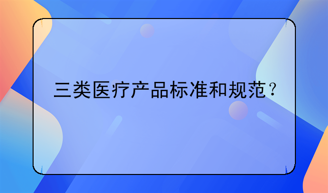 三类医疗产品标准和规范？