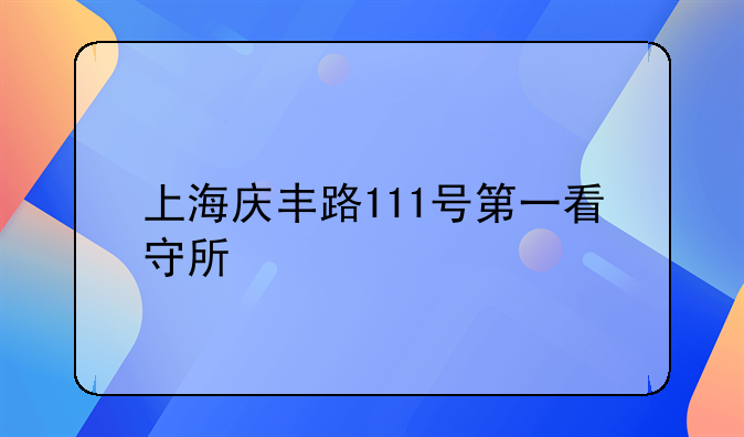 上海庆丰路111号第一看守所