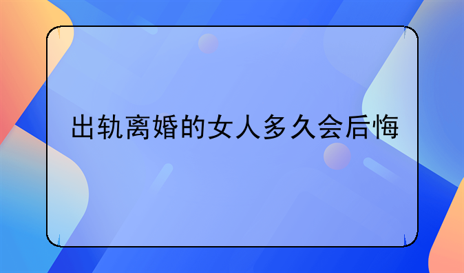出轨离婚的女人多久会后悔