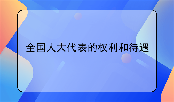 全国人大代表的权利和待遇