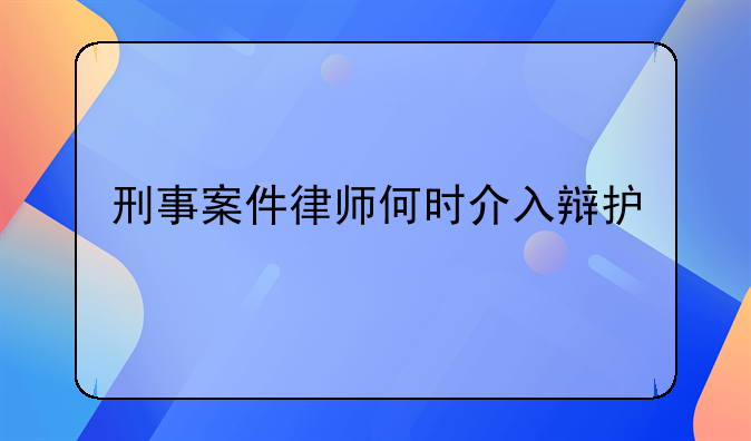 刑事案件律师何时介入辩护