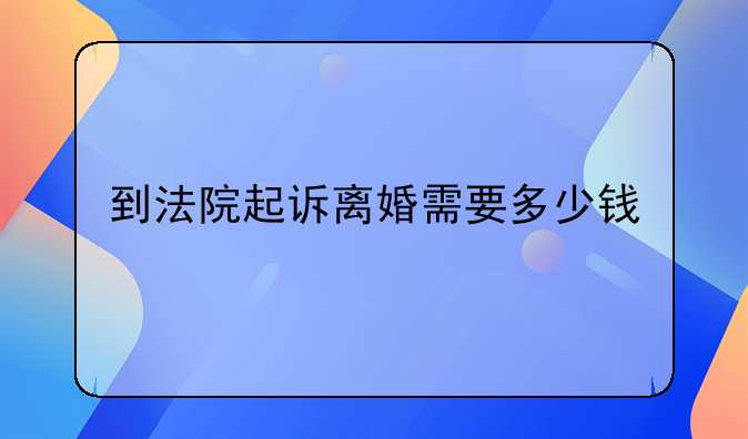 到法院起诉离婚需要多少钱
