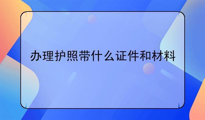 办理护照带什么证件和材料