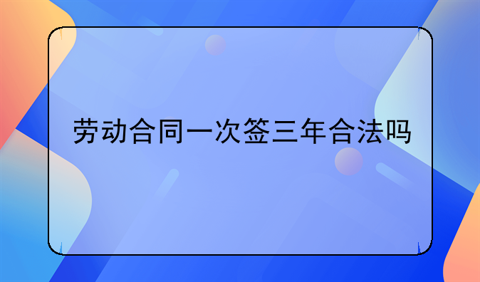 劳动合同一次签三年合法吗
