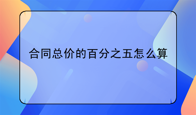 合同总价的百分之五怎么算