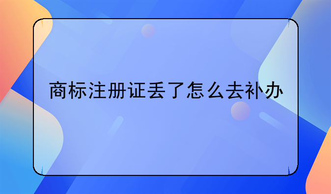 商标注册证丢了怎么去补办