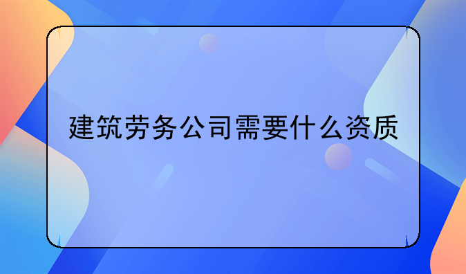 建筑劳务公司需要什么资质
