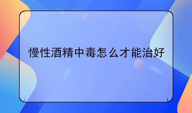 慢性酒精中毒怎么才能治好