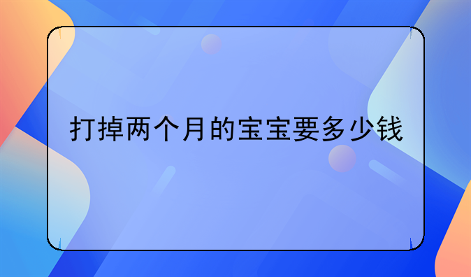 打掉两个月的宝宝要多少钱