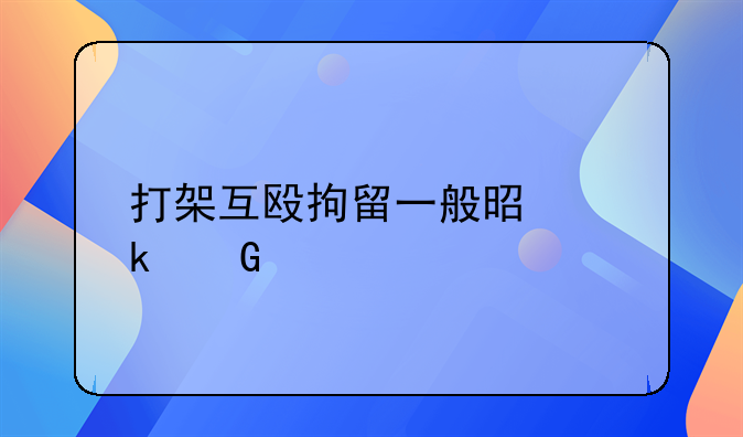 打架互殴拘留一般是多少天