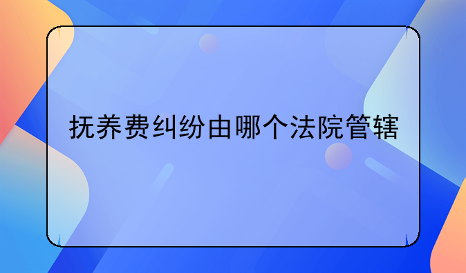 抚养费纠纷由哪个法院管辖
