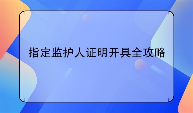 指定监护人证明开具全攻略