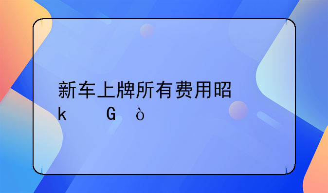 新车上牌所有费用是多少？