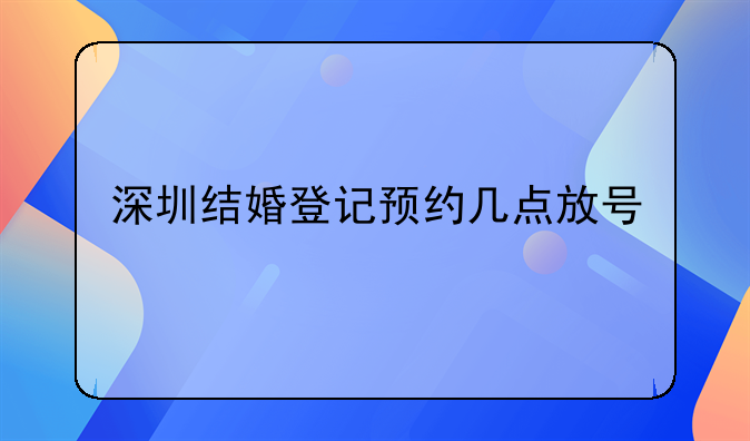 深圳结婚登记预约几点放号