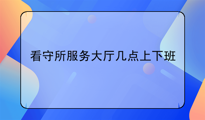 看守所服务大厅几点上下班