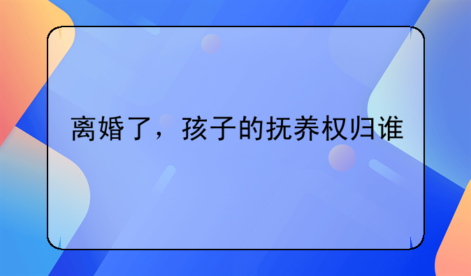 离婚了，孩子的抚养权归谁