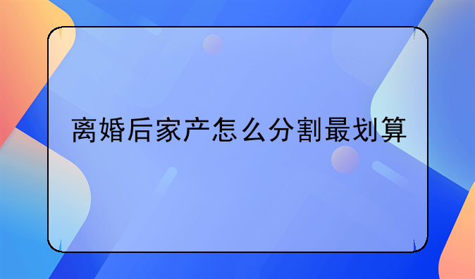 离婚后家产怎么分割最划算