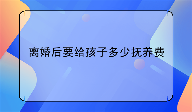 离婚后要给孩子多少抚养费