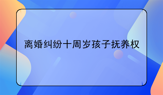 离婚纠纷十周岁孩子抚养权