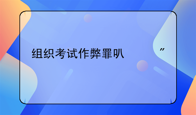 组织考试作弊罪可以判几年
