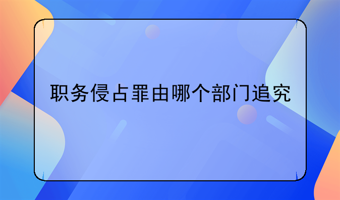 职务侵占罪由哪个部门追究