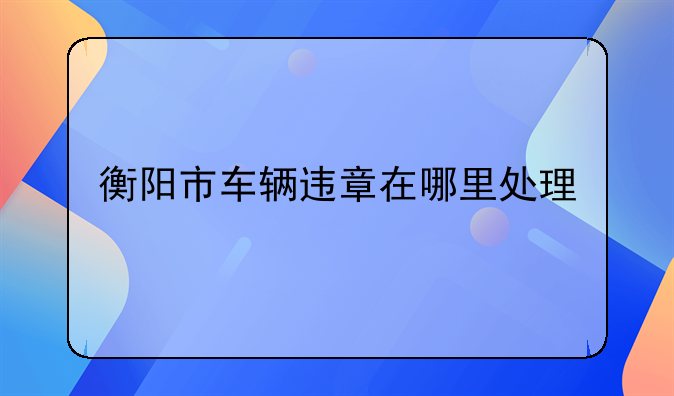 衡阳市车辆违章在哪里处理