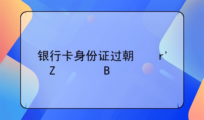 银行卡身份证过期有新规吗