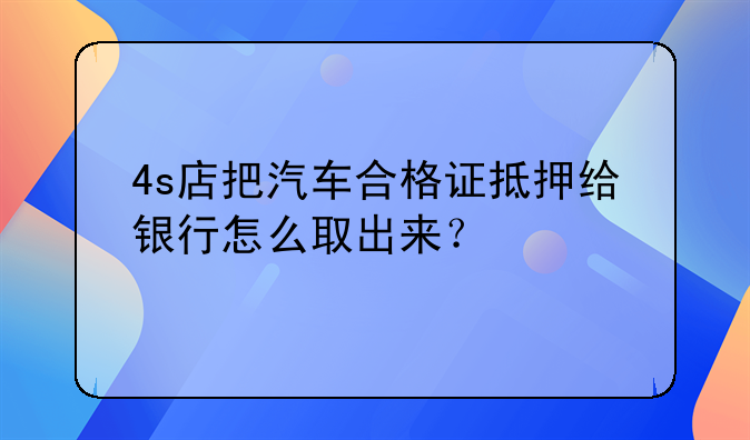 4s店把汽车合格证抵押给银行怎么取出来？