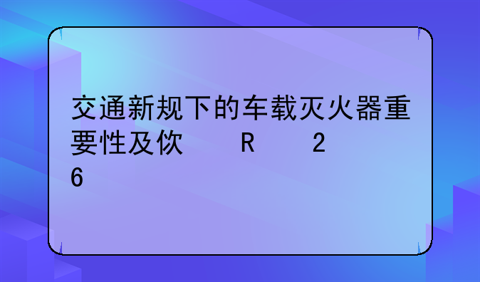 交通新规下的车载灭火器重要性及使用指南