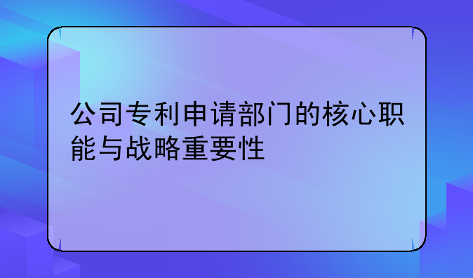 公司专利申请部门的核心职能与战略重要性