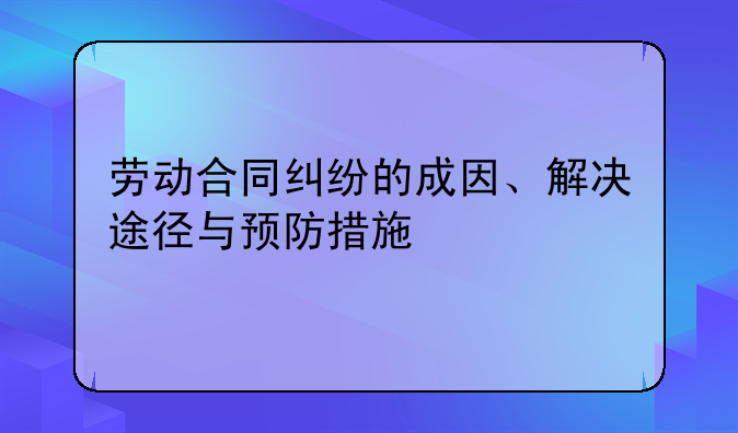 劳动合同纠纷的成因、解决途径与预防措施