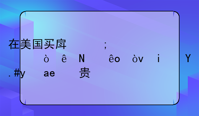 在美国买房税费要缴纳哪些？是不是很贵啊