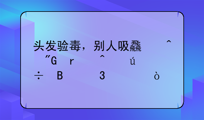 头发验毒，别人吸食时我在旁边能否验出？