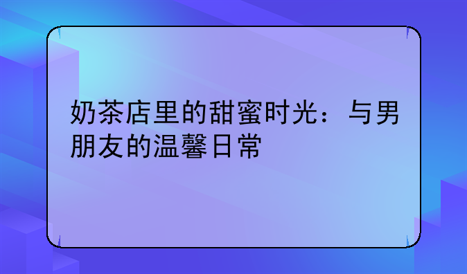 奶茶店里的甜蜜时光：与男朋友的温馨日常