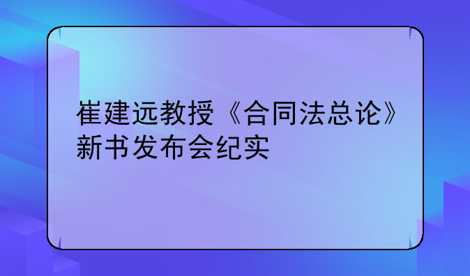 崔建远教授《合同法总论》新书发布会纪实