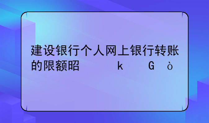 建设银行个人网上银行转账的限额是多少？