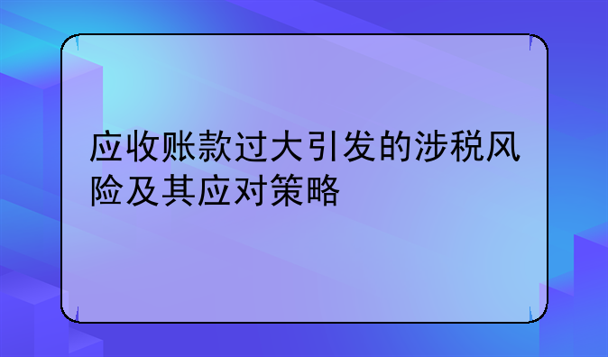 应收账款过大引发的涉税风险及其应对策略