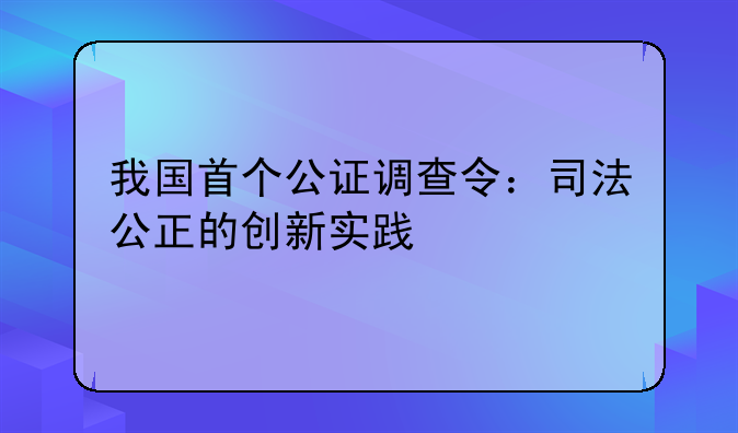 我国首个公证调查令：司法公正的创新实践