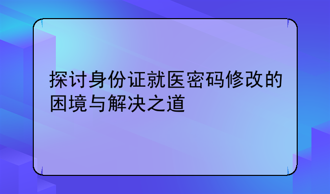 探讨身份证就医密码修改的困境与解决之道