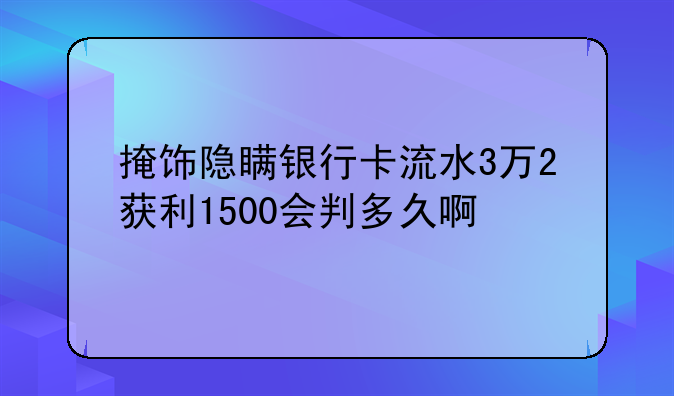 掩饰隐瞒银行卡流水3万2获利1500会判多久啊