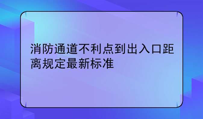 消防通道不利点到出入口距离规定最新标准