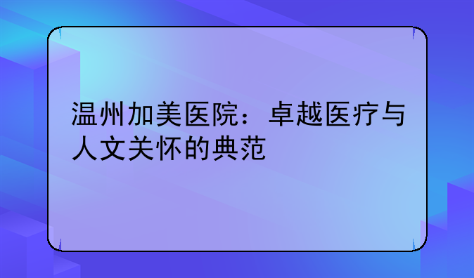 温州加美医院：卓越医疗与人文关怀的典范