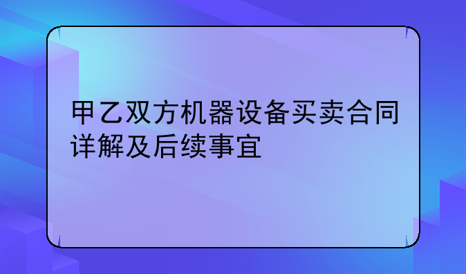 甲乙双方机器设备买卖合同详解及后续事宜