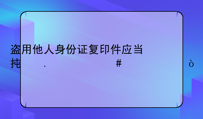 盗用他人身份证复印件应当承担什么责任？