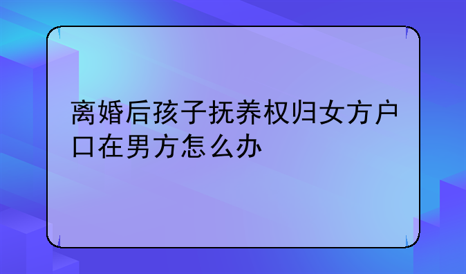 离婚后孩子抚养权归女方户口在男方怎么办