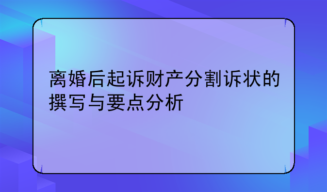 离婚后起诉财产分割诉状的撰写与要点分析